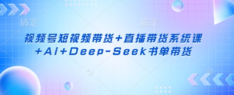 视频号短视频带货+直播带货系统课+AI+Deep-Seek书单带货-雨创网-优质项目资源分享平台