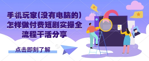 手机玩家(没有电脑的)怎样做付费短剧实操全流程干活分享-雨创网-优质项目资源分享平台