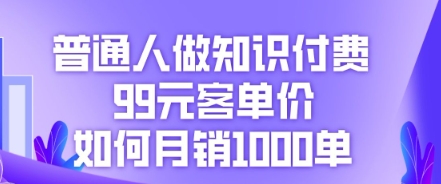 普通人做知识付费，99元客单价如何月销1000单-雨创网-优质项目资源分享平台