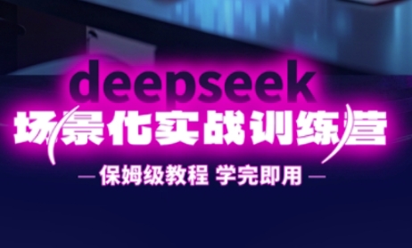 DeepSeek场景化实战训练营，保姆级教程，学完即用，手把手教你用DeepSeek提升效率-雨创网-优质项目资源分享平台